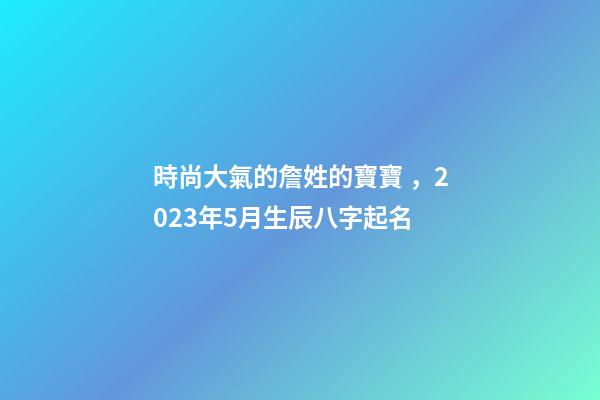 時尚大氣的詹姓的寶寶，2023年5月生辰八字起名